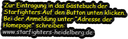 Zur Eintragung in das Gästebuch der Starfighters:Auf den Button unten klicken. Bei der Anmeldung unter “Adresse der Homepage” schreiben: www.starfighters-heidelberg.de