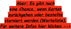 Aber: Es gibt noch  eine Chance, wenn Karten zurückgehen oder bestellte storniert werden (Warteliste). Für weitere Infos hier klicken -->
